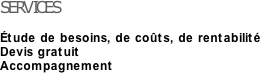 SERVICES

Étude de besoins, de coûts, de rentabilité
Devis gratuit
Accompagnement
