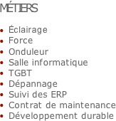 MÉTIERS

Éclairage
Force
Onduleur
Salle informatique
TGBT
Dépannage
Suivi des ERP
Contrat de maintenance
Développement durable
