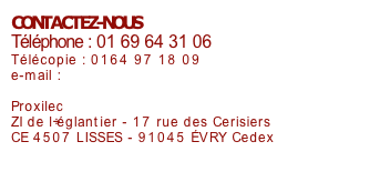 CONTACTEZ-NOUS
Téléphone : 01 69 64 31 06
Télécopie : 0164 97 18 09
e-mail : contact@proxilec.fr

Proxilec
ZI de l’églantier - 17 rue des Cerisiers
CE 4507 LISSES - 91045 ÉVRY Cedex
